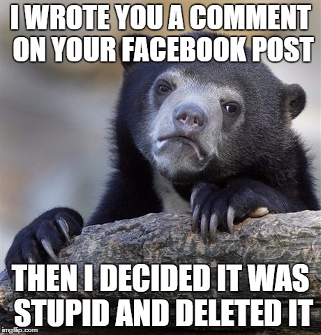 Confession Bear | I WROTE YOU A COMMENT ON YOUR FACEBOOK POST; THEN I DECIDED IT WAS STUPID AND DELETED IT | image tagged in memes,confession bear | made w/ Imgflip meme maker