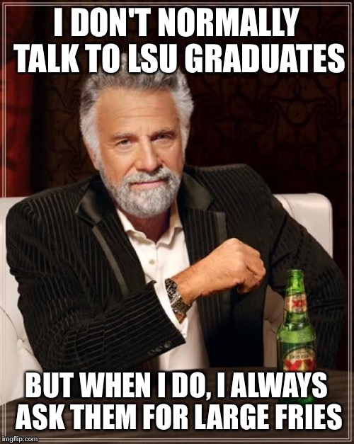 The Most Interesting Man In The World Meme | I DON'T NORMALLY TALK TO LSU GRADUATES; BUT WHEN I DO, I ALWAYS ASK THEM FOR LARGE FRIES | image tagged in memes,the most interesting man in the world | made w/ Imgflip meme maker