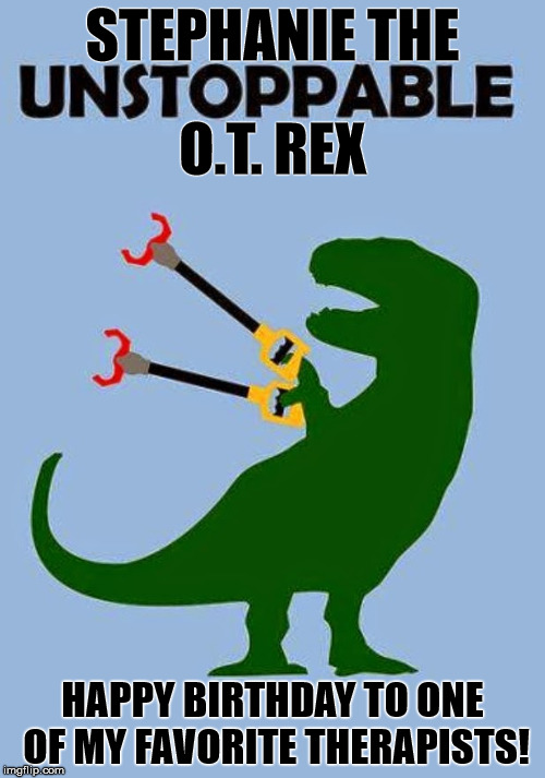 "Happy Birthday To My Favorite Occupational Therapist" | STEPHANIE THE; O.T. REX; HAPPY BIRTHDAY TO ONE OF MY FAVORITE THERAPISTS! | image tagged in occupational therapist,therapist,therapy,birthday,gripper claws,dinosaur | made w/ Imgflip meme maker