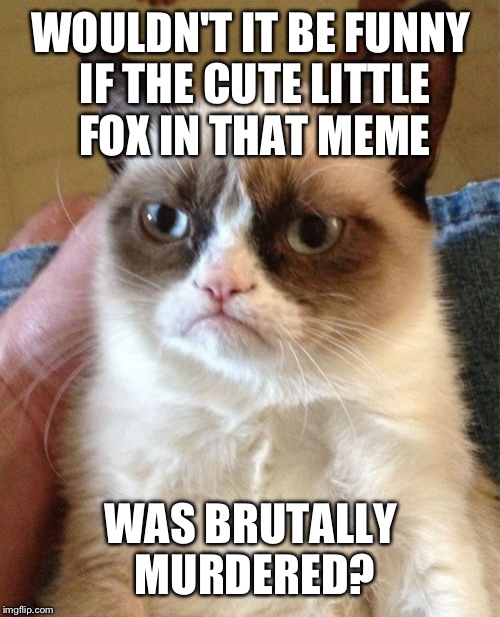 Grumpy Cat Meme | WOULDN'T IT BE FUNNY IF THE CUTE LITTLE FOX IN THAT MEME WAS BRUTALLY MURDERED? | image tagged in memes,grumpy cat | made w/ Imgflip meme maker