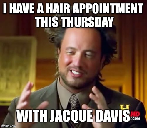 Ancient Aliens Meme | I HAVE A HAIR APPOINTMENT THIS THURSDAY; WITH JACQUE DAVIS | image tagged in memes,ancient aliens | made w/ Imgflip meme maker
