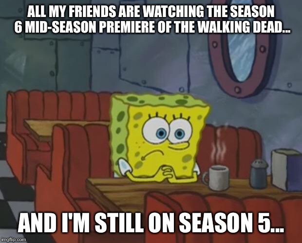 Spongebob Waiting | ALL MY FRIENDS ARE WATCHING THE SEASON 6 MID-SEASON PREMIERE OF THE WALKING DEAD... AND I'M STILL ON SEASON 5... | image tagged in spongebob waiting | made w/ Imgflip meme maker