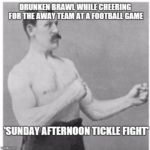 Overly Manly Man | DRUNKEN BRAWL WHILE CHEERING FOR THE AWAY TEAM AT A FOOTBALL GAME; 'SUNDAY AFTERNOON TICKLE FIGHT' | image tagged in memes,overly manly man | made w/ Imgflip meme maker