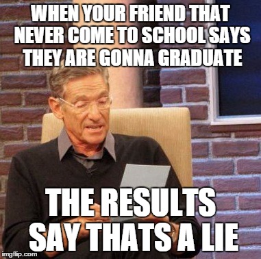 Maury Lie Detector | WHEN YOUR FRIEND THAT NEVER COME TO SCHOOL SAYS THEY ARE GONNA GRADUATE; THE RESULTS SAY THATS A LIE | image tagged in memes,maury lie detector | made w/ Imgflip meme maker