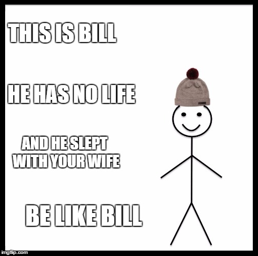 Be Like Bill | THIS IS BILL; HE HAS NO LIFE; AND HE SLEPT WITH YOUR WIFE; BE LIKE BILL | image tagged in memes,be like bill | made w/ Imgflip meme maker