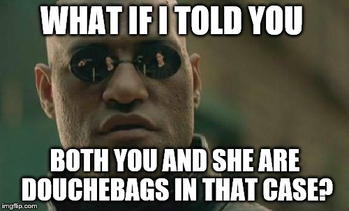 Matrix Morpheus Meme | WHAT IF I TOLD YOU BOTH YOU AND SHE ARE DOUCHEBAGS IN THAT CASE? | image tagged in memes,matrix morpheus | made w/ Imgflip meme maker