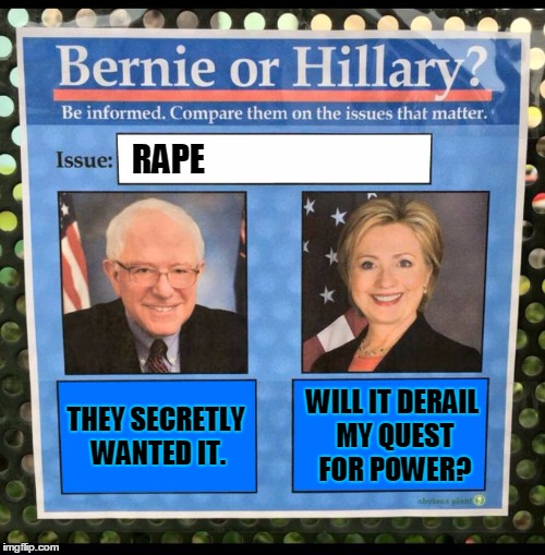 Bernie or Hillary? | RAPE; THEY SECRETLY WANTED IT. WILL IT DERAIL MY QUEST FOR POWER? | image tagged in bernie or hillary | made w/ Imgflip meme maker