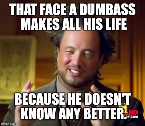 Ancient Aliens Meme | THAT FACE A DUMBASS MAKES ALL HIS LIFE BECAUSE HE DOESN'T KNOW ANY BETTER. | image tagged in memes,ancient aliens | made w/ Imgflip meme maker