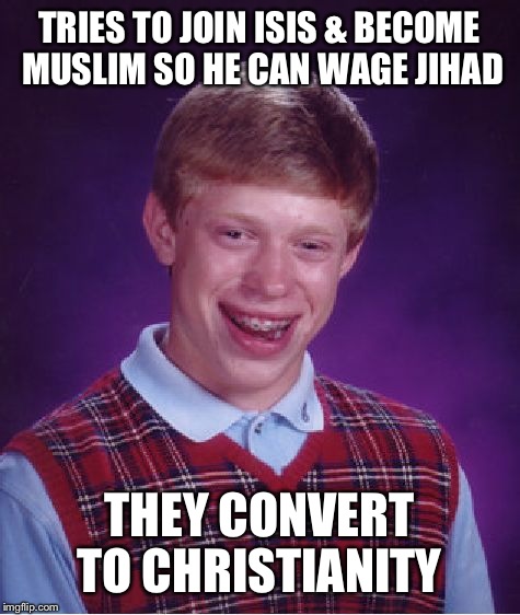 Bad Luck Brian Meme | TRIES TO JOIN ISIS & BECOME MUSLIM SO HE CAN WAGE JIHAD THEY CONVERT TO CHRISTIANITY | image tagged in memes,bad luck brian | made w/ Imgflip meme maker