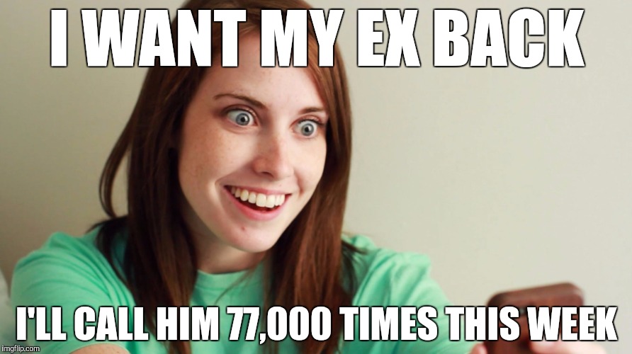 Answer me! | I WANT MY EX BACK; I'LL CALL HIM 77,000 TIMES THIS WEEK | image tagged in overly attached girlfriend,funny,memes,ocd 1 2 3,i'm not needy,why won't he return my calls | made w/ Imgflip meme maker