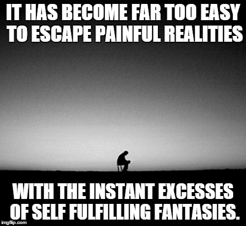 Reality Blows | IT HAS BECOME FAR TOO EASY TO ESCAPE PAINFUL REALITIES; WITH THE INSTANT EXCESSES OF SELF FULFILLING FANTASIES. | image tagged in fantasies | made w/ Imgflip meme maker