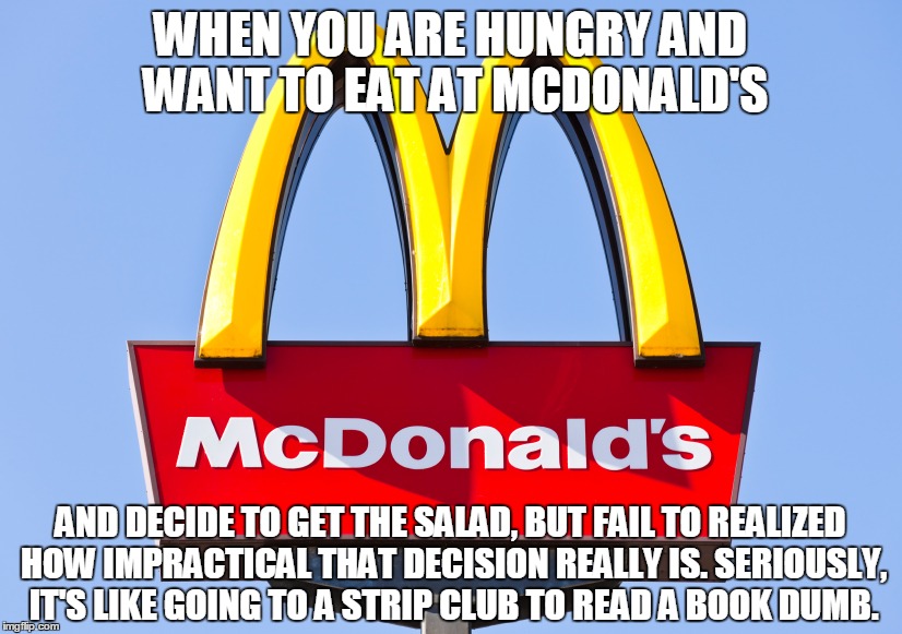 I'm Not Even Joking | WHEN YOU ARE HUNGRY AND WANT TO EAT AT MCDONALD'S; AND DECIDE TO GET THE SALAD, BUT FAIL TO REALIZED HOW IMPRACTICAL THAT DECISION REALLY IS. SERIOUSLY, IT'S LIKE GOING TO A STRIP CLUB TO READ A BOOK DUMB. | image tagged in memes,funny,mcdonalds,salad | made w/ Imgflip meme maker