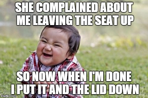 Evil Toddler Meme | SHE COMPLAINED ABOUT ME LEAVING THE SEAT UP; SO NOW WHEN I'M DONE I PUT IT AND THE LID DOWN | image tagged in memes,evil toddler | made w/ Imgflip meme maker