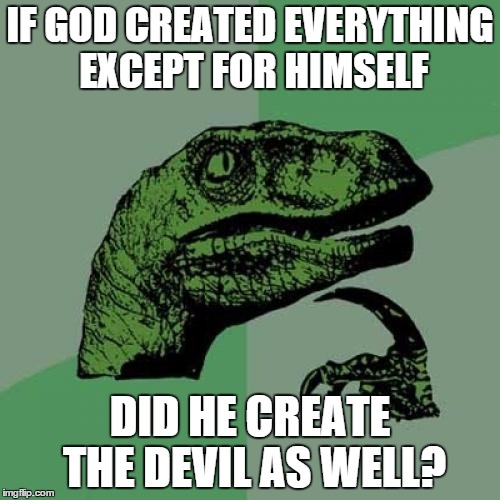 Philosoraptor | IF GOD CREATED EVERYTHING EXCEPT FOR HIMSELF; DID HE CREATE THE DEVIL AS WELL? | image tagged in memes,philosoraptor | made w/ Imgflip meme maker