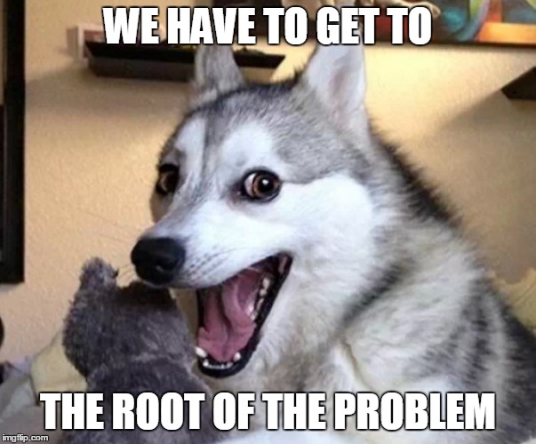 WE HAVE TO GET TO THE ROOT OF THE PROBLEM | made w/ Imgflip meme maker