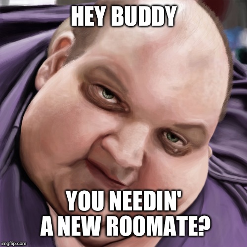 Fat Guy Frank | HEY BUDDY YOU NEEDIN' A NEW ROOMATE? | image tagged in fat guy frank | made w/ Imgflip meme maker