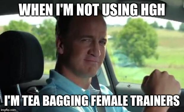 Peyton Manning fist pump | WHEN I'M NOT USING HGH; I'M TEA BAGGING FEMALE TRAINERS | image tagged in peyton manning fist pump | made w/ Imgflip meme maker