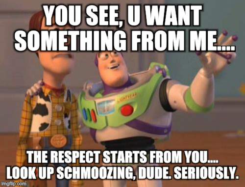 X, X Everywhere | YOU SEE, U WANT SOMETHING FROM ME.... THE RESPECT STARTS FROM YOU.... LOOK UP SCHMOOZING, DUDE. SERIOUSLY. | image tagged in memes,x x everywhere | made w/ Imgflip meme maker