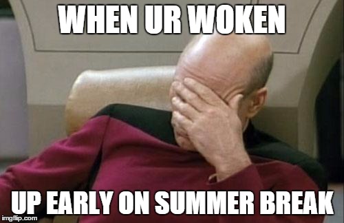 Captain Picard Facepalm | WHEN UR WOKEN; UP EARLY ON SUMMER BREAK | image tagged in memes,captain picard facepalm | made w/ Imgflip meme maker