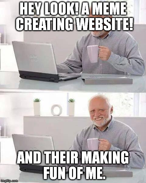 Hide the Pain Harold | HEY LOOK! A MEME CREATING WEBSITE! AND THEIR MAKING FUN OF ME. | image tagged in memes,hide the pain harold | made w/ Imgflip meme maker