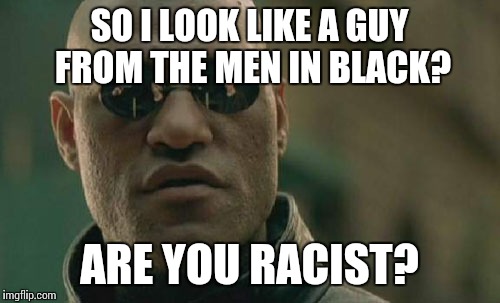 Matrix Morpheus | SO I LOOK LIKE A GUY FROM THE MEN IN BLACK? ARE YOU RACIST? | image tagged in memes,matrix morpheus | made w/ Imgflip meme maker