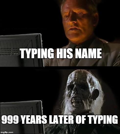 I'll Just Wait Here Meme | TYPING HIS NAME; 999 YEARS LATER OF TYPING | image tagged in memes,ill just wait here | made w/ Imgflip meme maker