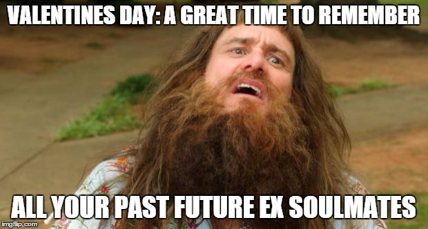 Jim Carrey Valentines Day | VALENTINES DAY: A GREAT TIME TO REMEMBER; ALL YOUR PAST FUTURE EX SOULMATES | image tagged in jim carrey valentines day | made w/ Imgflip meme maker