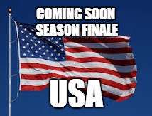 Season Finale USA | COMING SOON SEASON FINALE; USA | image tagged in usa,election 2016,democrats,republicans,end of the world | made w/ Imgflip meme maker