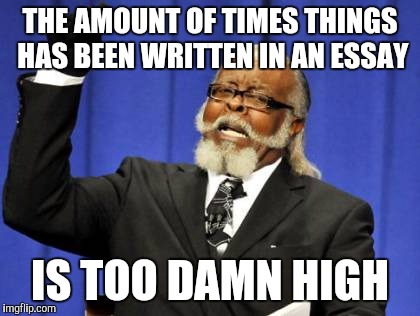 Too Damn High | THE AMOUNT OF TIMES THINGS HAS BEEN WRITTEN IN AN ESSAY; IS TOO DAMN HIGH | image tagged in memes,too damn high | made w/ Imgflip meme maker