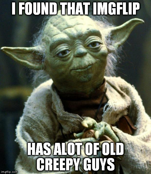 Star Wars Yoda | I FOUND THAT IMGFLIP; HAS ALOT OF OLD CREEPY GUYS | image tagged in memes,star wars yoda | made w/ Imgflip meme maker