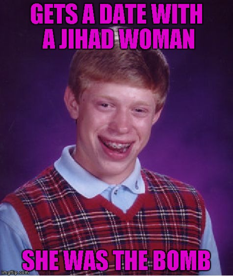 Brian finally gets a date with a "HOT" woman!!! | GETS A DATE WITH A JIHAD WOMAN; SHE WAS THE BOMB | image tagged in memes,bad luck brian | made w/ Imgflip meme maker