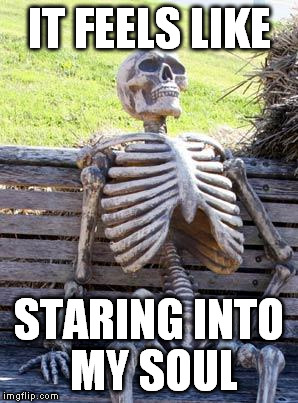 Waiting Skeleton Meme | IT FEELS LIKE STARING INTO MY SOUL | image tagged in memes,waiting skeleton | made w/ Imgflip meme maker