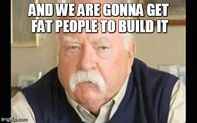AND WE ARE GONNA GET FAT PEOPLE TO BUILD IT | image tagged in wilfred | made w/ Imgflip meme maker