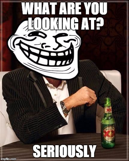 trollface interesting man | WHAT ARE YOU LOOKING AT? SERIOUSLY | image tagged in trollface interesting man | made w/ Imgflip meme maker