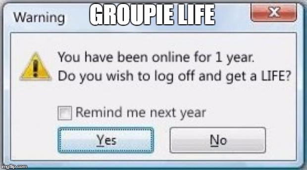 Get off the computer & get a life |  GROUPIE LIFE | image tagged in get off the computer  get a life | made w/ Imgflip meme maker