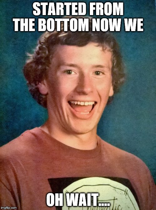 overly exited school photo | STARTED FROM THE BOTTOM NOW WE; OH WAIT.... | image tagged in overly exited school photo | made w/ Imgflip meme maker