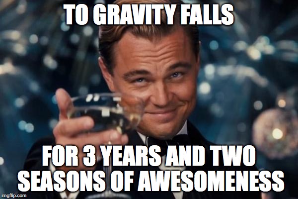 I can't believe it's over... | TO GRAVITY FALLS; FOR 3 YEARS AND TWO SEASONS OF AWESOMENESS | image tagged in memes,leonardo dicaprio cheers | made w/ Imgflip meme maker