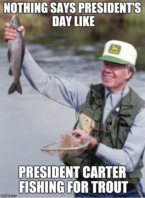 Happy President's Day | NOTHING SAYS PRESIDENT'S DAY LIKE; PRESIDENT CARTER FISHING FOR TROUT | image tagged in memes,fishing,presidents,holidays | made w/ Imgflip meme maker