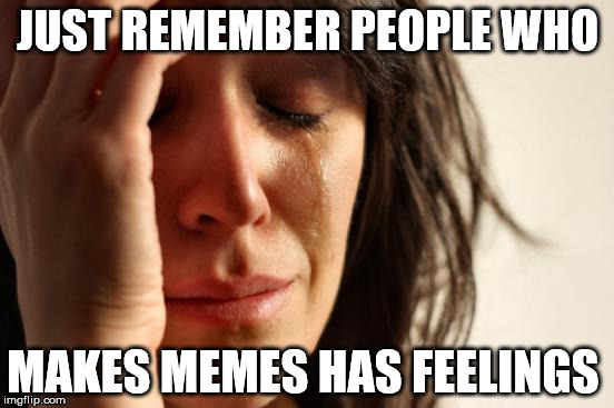 just remember  | JUST REMEMBER PEOPLE WHO; MAKES MEMES HAS FEELINGS | image tagged in memes,first world problems | made w/ Imgflip meme maker