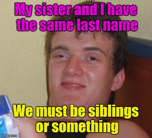 10 Guy | My sister and I have the same last name; We must be siblings or something | image tagged in memes,10 guy | made w/ Imgflip meme maker