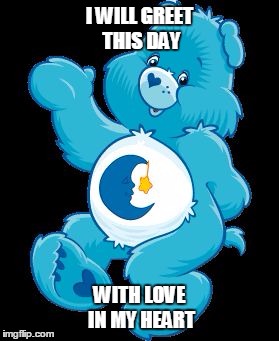 I WILL GREET THIS DAY; WITH LOVE IN MY HEART | image tagged in bear | made w/ Imgflip meme maker