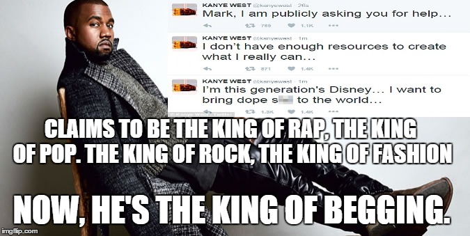 CLAIMS TO BE THE KING OF RAP, THE KING OF POP. THE KING OF ROCK, THE KING OF FASHION; NOW, HE'S THE KING OF BEGGING. | image tagged in kanye west,memes,begging,kanye,pathetic | made w/ Imgflip meme maker