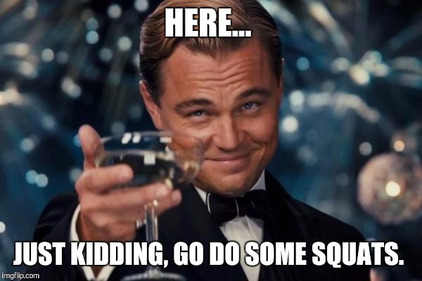 Leonardo Dicaprio Cheers Meme | HERE... JUST KIDDING, GO DO SOME SQUATS. | image tagged in memes,leonardo dicaprio cheers | made w/ Imgflip meme maker