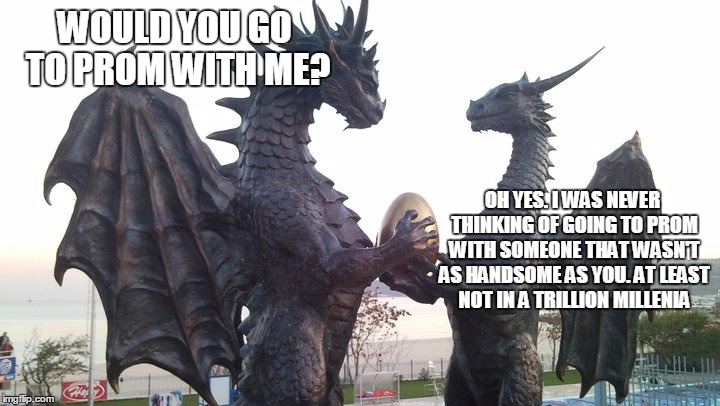 dragons on the great prom question | WOULD YOU GO TO PROM WITH ME? OH YES. I WAS NEVER THINKING OF GOING TO PROM WITH SOMEONE THAT WASN'T AS HANDSOME AS YOU. AT LEAST NOT IN A TRILLION MILLENIA | image tagged in dragons,memes,prom,love,would you go to prom with me | made w/ Imgflip meme maker