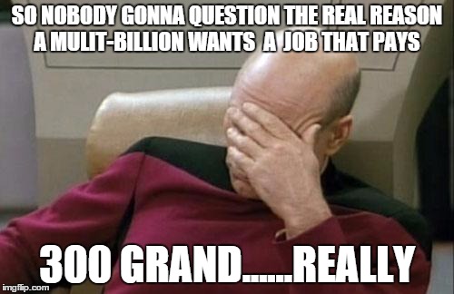 Captain Picard Facepalm | SO NOBODY GONNA QUESTION THE REAL REASON A MULIT-BILLION WANTS  A  JOB THAT PAYS; 300 GRAND......REALLY | image tagged in memes,captain picard facepalm | made w/ Imgflip meme maker