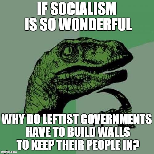 Philosoraptor Meme | IF SOCIALISM IS SO WONDERFUL WHY DO LEFTIST GOVERNMENTS HAVE TO BUILD WALLS TO KEEP THEIR PEOPLE IN? | image tagged in memes,philosoraptor | made w/ Imgflip meme maker