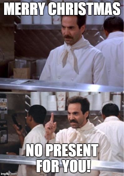 Soup nazi | MERRY CHRISTMAS; NO PRESENT FOR YOU! | image tagged in soup nazi | made w/ Imgflip meme maker