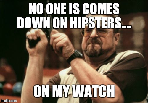 Am I The Only One Around Here Meme | NO ONE IS COMES DOWN ON HIPSTERS.... ON MY WATCH | image tagged in memes,am i the only one around here | made w/ Imgflip meme maker