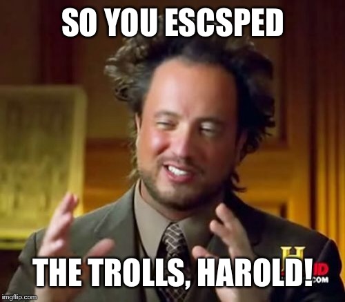 Ancient Aliens Meme | SO YOU ESCSPED THE TROLLS, HAROLD! | image tagged in memes,ancient aliens | made w/ Imgflip meme maker