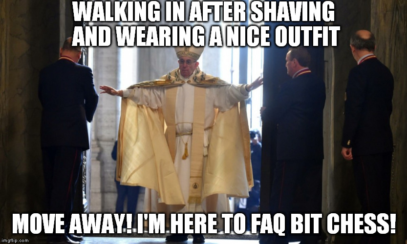 FAQ: *For all questions... | WALKING IN AFTER SHAVING AND WEARING A NICE OUTFIT; MOVE AWAY! I'M HERE TO FAQ BIT CHESS! | image tagged in pope,memes | made w/ Imgflip meme maker